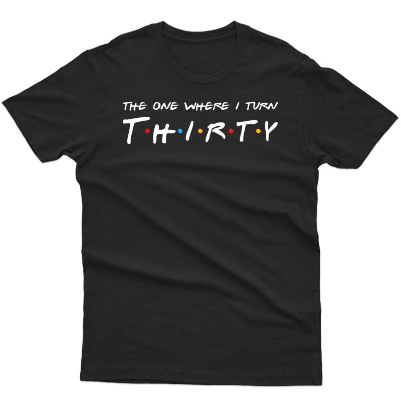 30th Birthday The One Where I Turn To Thirty T-shirt