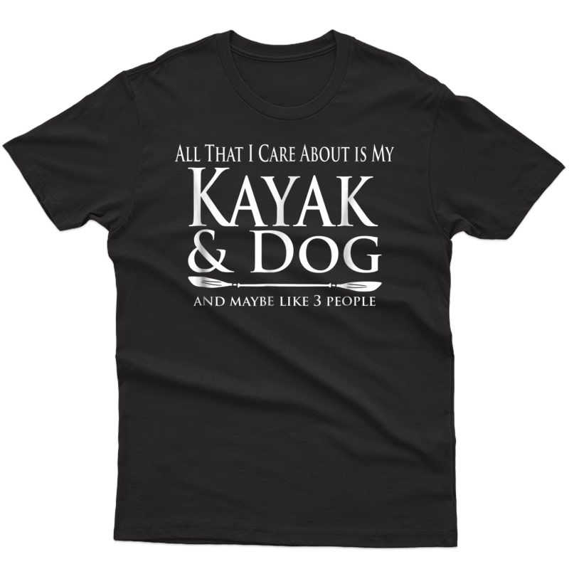 All That I Care About Is My Kayak & Dog And Like 3 People Shirts