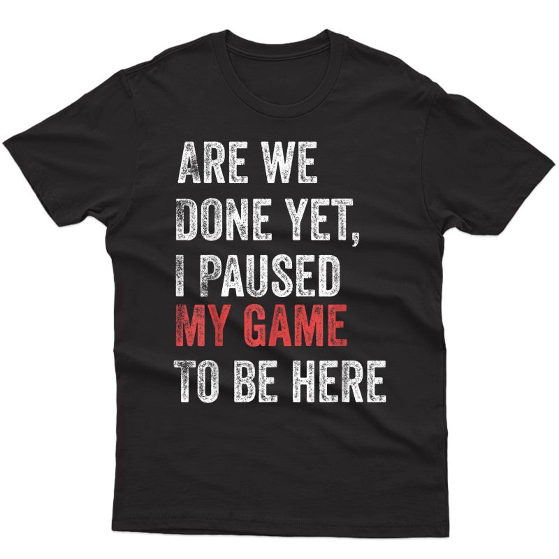 Are We Done Yet I Paused My Game To Be Here Funny Gamer T-shirt