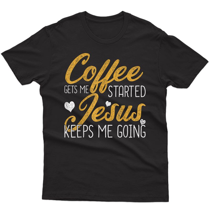 Coffee Gets Me Started Jesus Keeps Me Going Jesus T-shirt