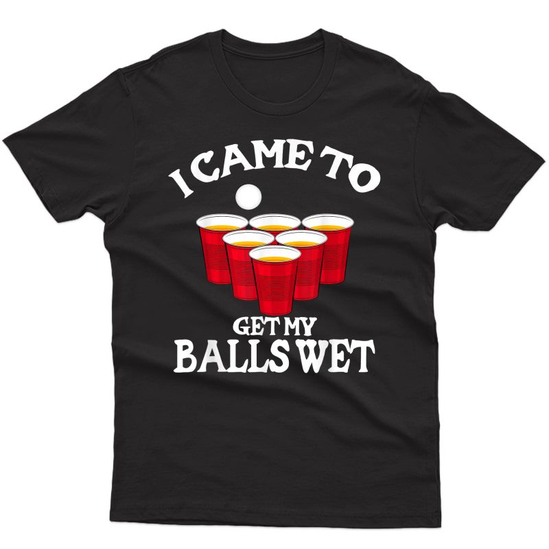 Cool Funny Beer Pong T-shirt - I Came To Get My Balls Wet