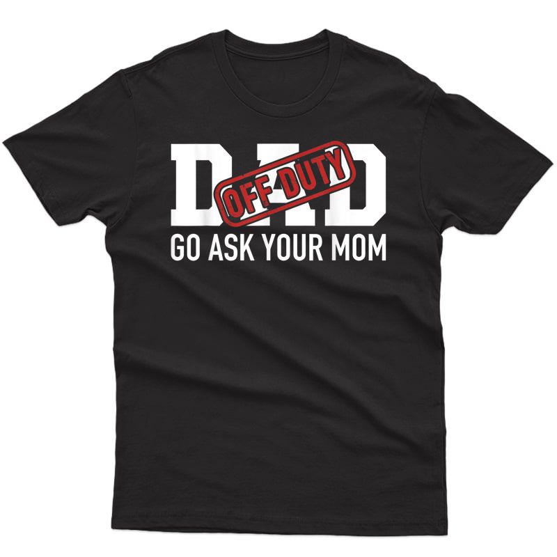 Dad Off Duty Go Ask Your Mom Funny Gift For Father T-shirt