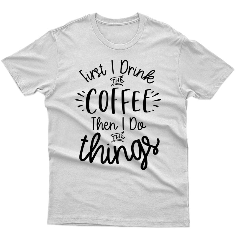 First I Drink The Coffee Then I Do The Things Gift Funny T-shirt