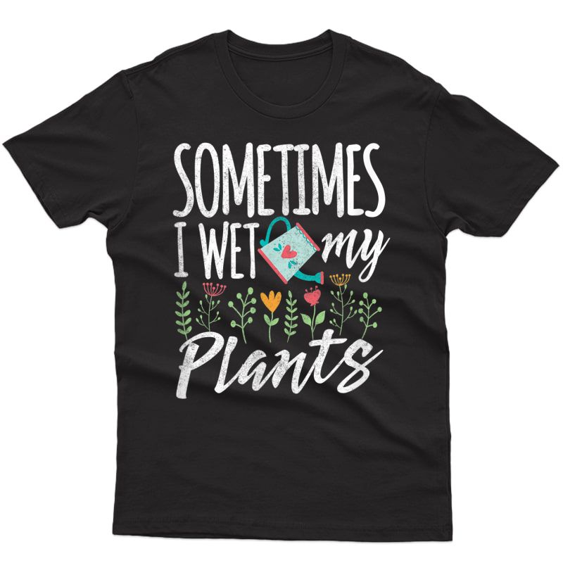 Funny Gardening T Shirt - Sometimes I Wet My Plants T-shirt