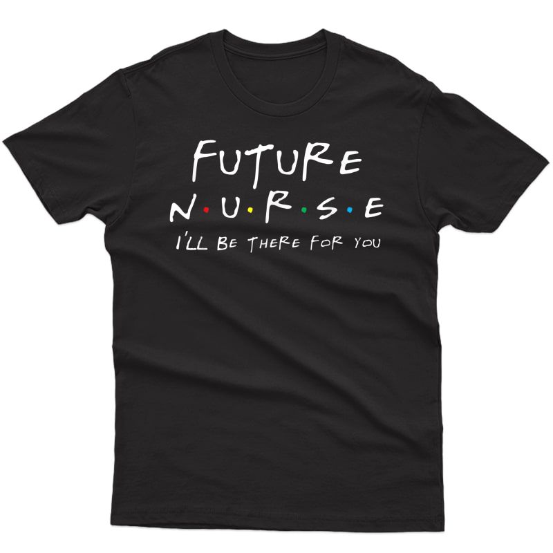 Future Nurse T Shirt, N.u.r.s.e I'll Be There For You Shirt T-shirt