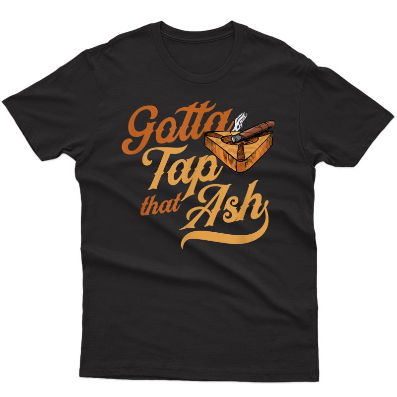 Gotta Tap That Ash Funny Cigar Lover Christmas Gift For Dad T-shirt