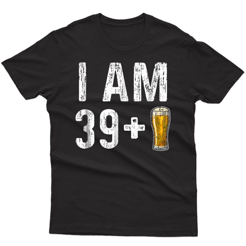 I Am 39 Plus 1 Beer Shirt - 40th Birthday Gift