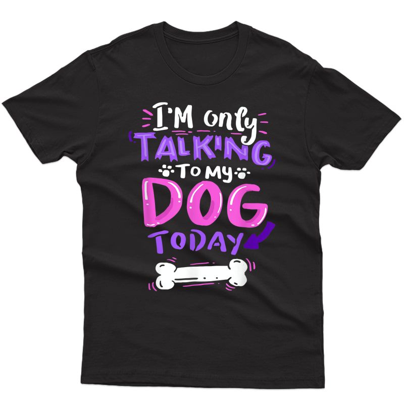 I'm Only Talking To My Dog Today T-shirt - Dog Lover Gift
