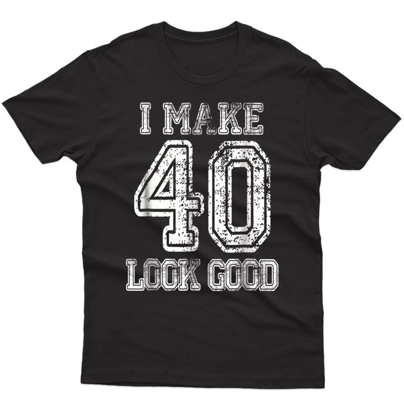 I Make 40 Look Good Tshirt 40th Birthday Gift For 