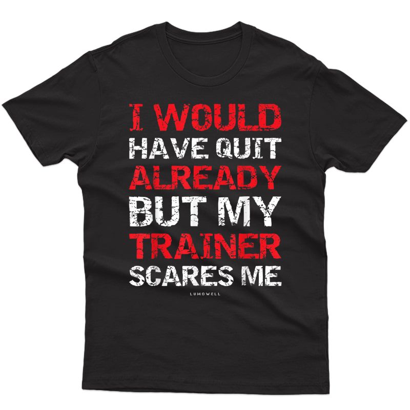 I Would Have Quit My Trainer Scares Me Funny Gym Shirts