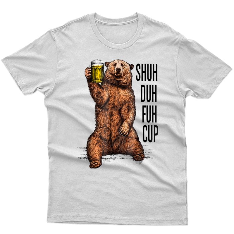 Shuh Duh Fuh Cup Great Beer Drinking Bear Gift T Shirt