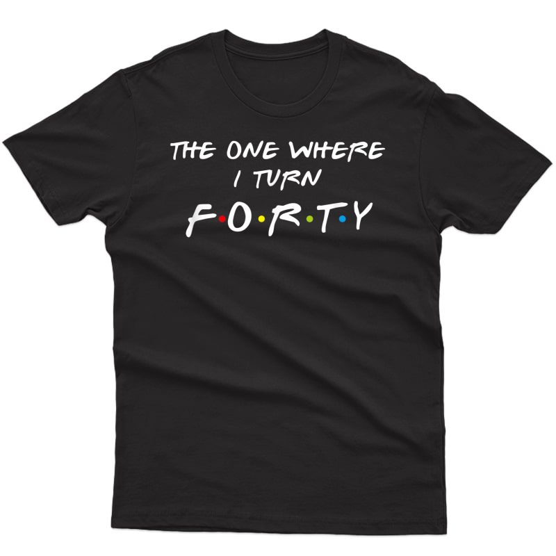 The One Where It's My I Turn Forty 40 Birthday Funny Graphic T-shirt